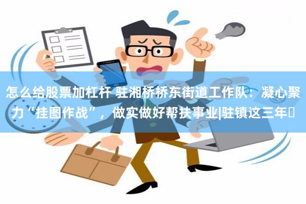 怎么给股票加杠杆 驻湘桥桥东街道工作队：凝心聚力“挂图作战”，做实做好帮扶事业|驻镇这三年㉓