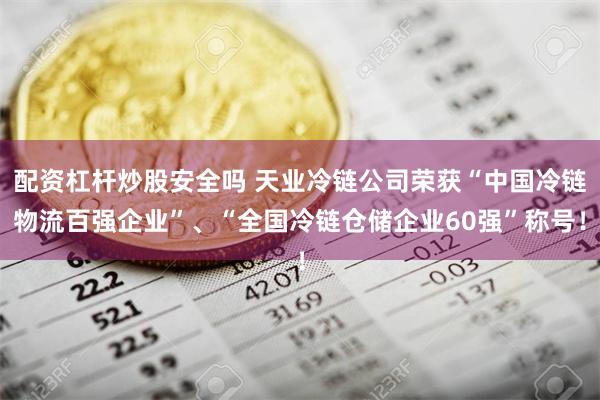 配资杠杆炒股安全吗 天业冷链公司荣获“中国冷链物流百强企业”、“全国冷链仓储企业60强”称号！