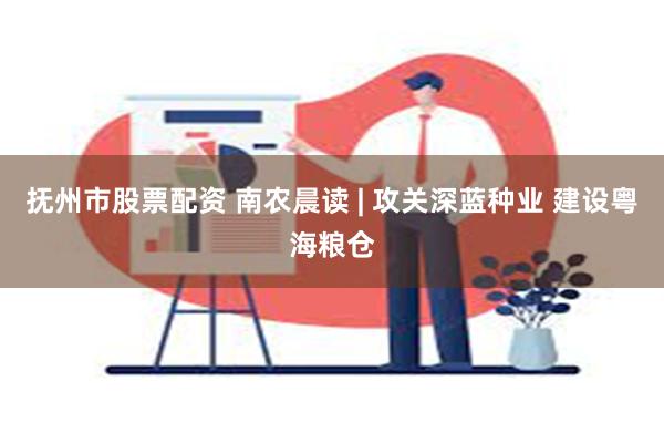 抚州市股票配资 南农晨读 | 攻关深蓝种业 建设粤海粮仓