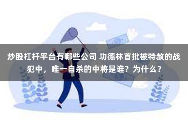 炒股杠杆平台有哪些公司 功德林首批被特赦的战犯中，唯一自杀的中将是谁？为什么？