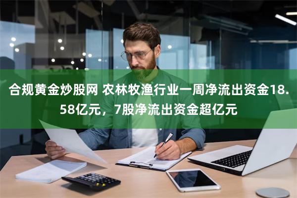 合规黄金炒股网 农林牧渔行业一周净流出资金18.58亿元，7股净流出资金超亿元