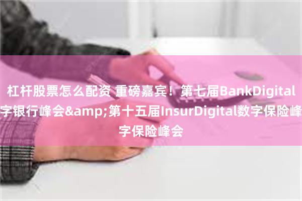 杠杆股票怎么配资 重磅嘉宾！第七届BankDigital数字银行峰会&第十五届InsurDigital数字保险峰会