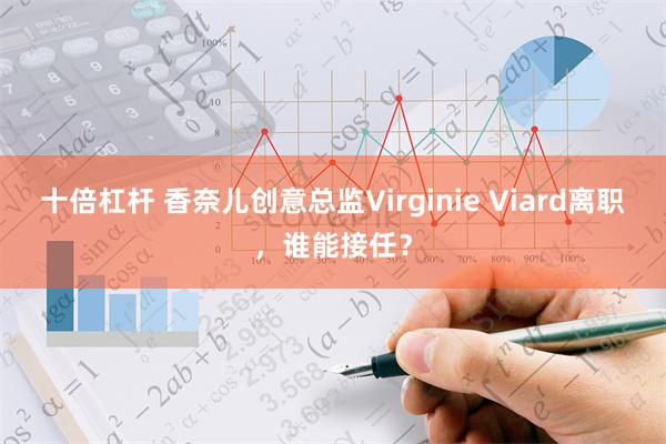 十倍杠杆 香奈儿创意总监Virginie Viard离职，谁能接任？