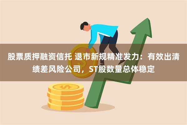 股票质押融资信托 退市新规精准发力：有效出清绩差风险公司，ST股数量总体稳定