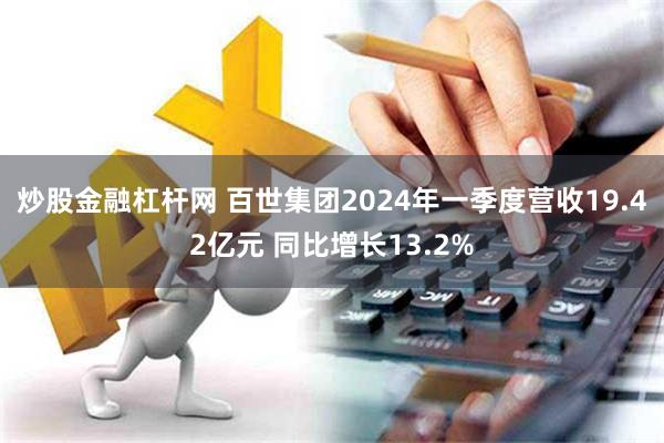 炒股金融杠杆网 百世集团2024年一季度营收19.42亿元 同比增长13.2%