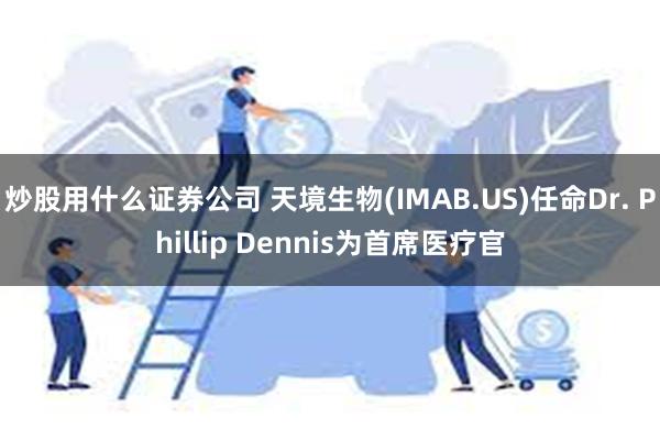 炒股用什么证券公司 天境生物(IMAB.US)任命Dr. Phillip Dennis为首席医疗官