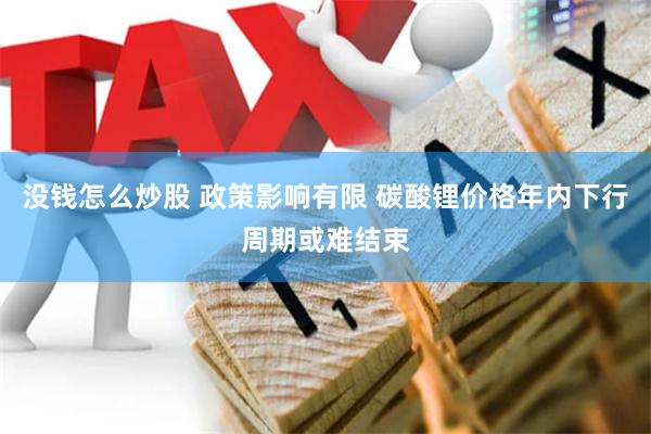 没钱怎么炒股 政策影响有限 碳酸锂价格年内下行周期或难结束