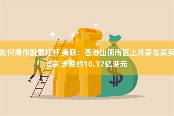 如何操作股票杠杆 美联：香港山顶南区上月豪宅买卖8宗 涉资约10.17亿港元