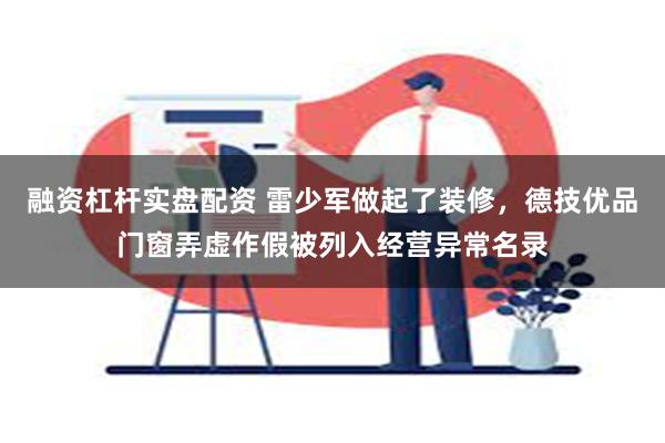 融资杠杆实盘配资 雷少军做起了装修，德技优品门窗弄虚作假被列入经营异常名录