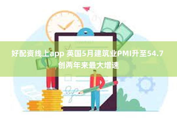 好配资线上app 英国5月建筑业PMI升至54.7 创两年来最大增速