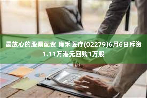 最放心的股票配资 雍禾医疗(02279)6月6日斥资1.11万港元回购1万股