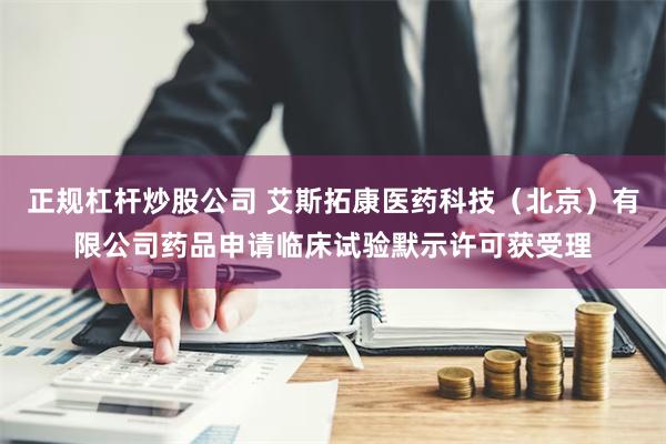 正规杠杆炒股公司 艾斯拓康医药科技（北京）有限公司药品申请临床试验默示许可获受理