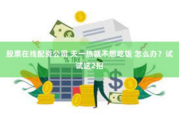 股票在线配资公司 天一热就不想吃饭 怎么办？试试这2招