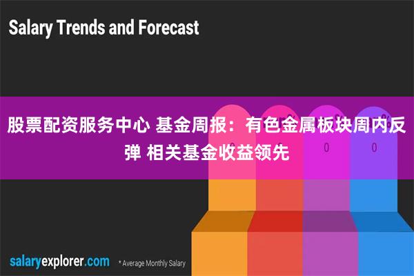 股票配资服务中心 基金周报：有色金属板块周内反弹 相关基金收益领先