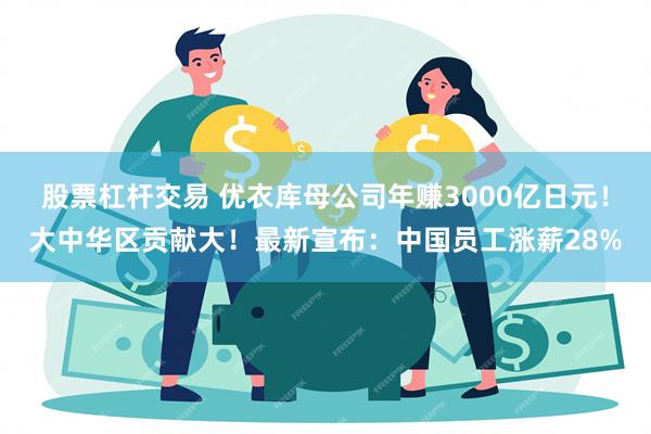 股票杠杆交易 优衣库母公司年赚3000亿日元！大中华区贡献大！最新宣布：中国员工涨薪28%