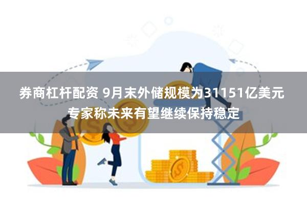 券商杠杆配资 9月末外储规模为31151亿美元 专家称未来有望继续保持稳定