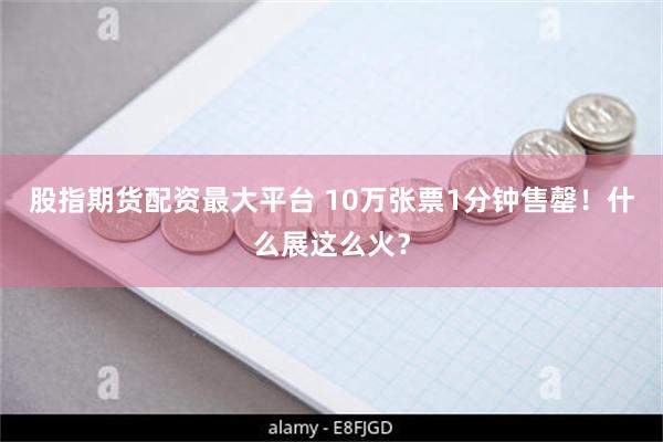 股指期货配资最大平台 10万张票1分钟售罄！什么展这么火？