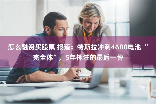 怎么融资买股票 报道：特斯拉冲刺4680电池 “完全体”，5年押注的最后一博