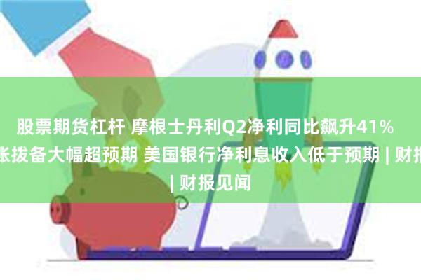 股票期货杠杆 摩根士丹利Q2净利同比飙升41%  但坏账拨备大幅超预期 美国银行净利息收入低于预期 | 财报见闻