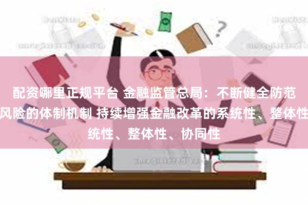 配资哪里正规平台 金融监管总局：不断健全防范化解金融风险的体制机制 持续增强金融改革的系统性、整体性、协同性