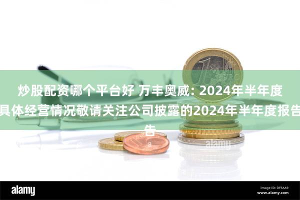 炒股配资哪个平台好 万丰奥威: 2024年半年度具体经营情况敬请关注公司披露的2024年半年度报告