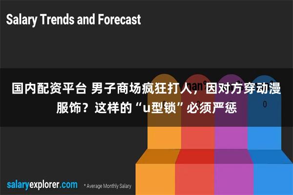 国内配资平台 男子商场疯狂打人，因对方穿动漫服饰？这样的“u型锁”必须严惩