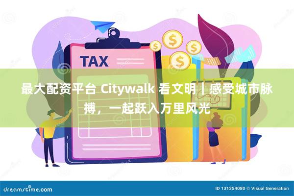 最大配资平台 Citywalk 看文明｜感受城市脉搏，一起跃入万里风光