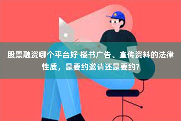 股票融资哪个平台好 楼书广告、宣传资料的法律性质，是要约邀请还是要约?