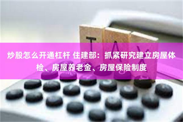 炒股怎么开通杠杆 住建部：抓紧研究建立房屋体检、房屋养老金、房屋保险制度