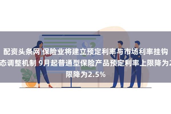 配资头条网 保险业将建立预定利率与市场利率挂钩及动态调整机制 9月起普通型保险产品预定利率上限降为2.5%