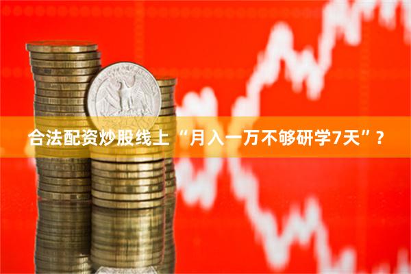 合法配资炒股线上 “月入一万不够研学7天”？