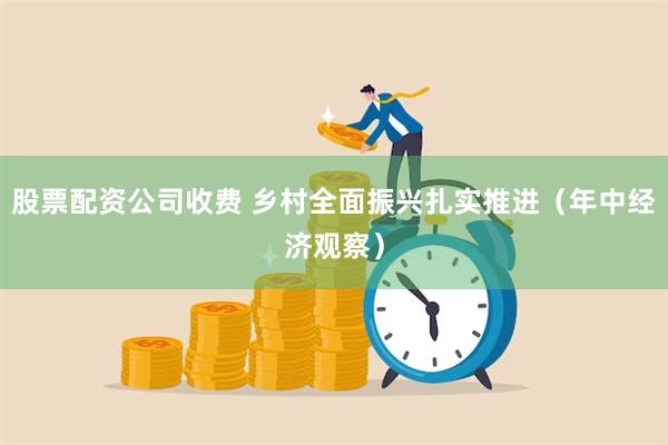 股票配资公司收费 乡村全面振兴扎实推进（年中经济观察）