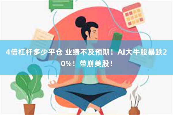 4倍杠杆多少平仓 业绩不及预期！AI大牛股暴跌20%！带崩美股！