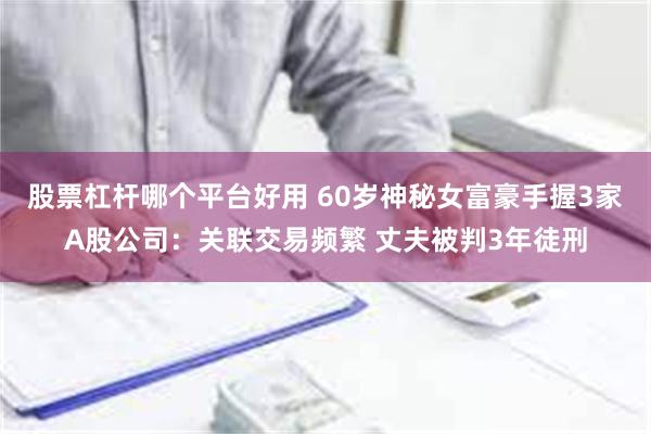 股票杠杆哪个平台好用 60岁神秘女富豪手握3家A股公司：关联交易频繁 丈夫被判3年徒刑