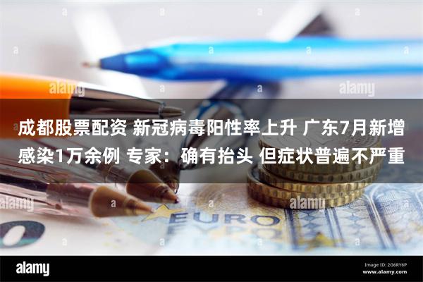 成都股票配资 新冠病毒阳性率上升 广东7月新增感染1万余例 专家：确有抬头 但症状普遍不严重