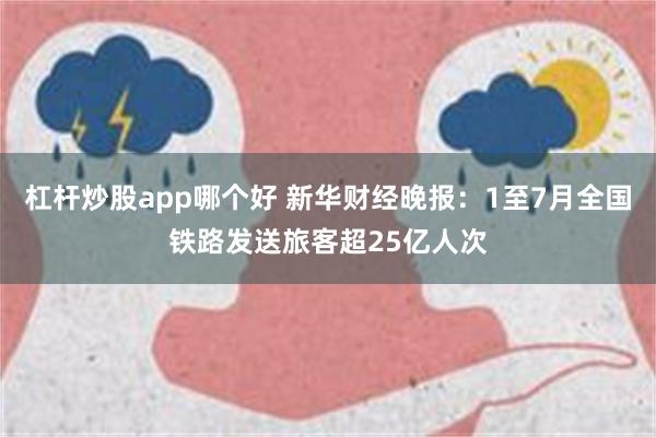 杠杆炒股app哪个好 新华财经晚报：1至7月全国铁路发送旅客超25亿人次