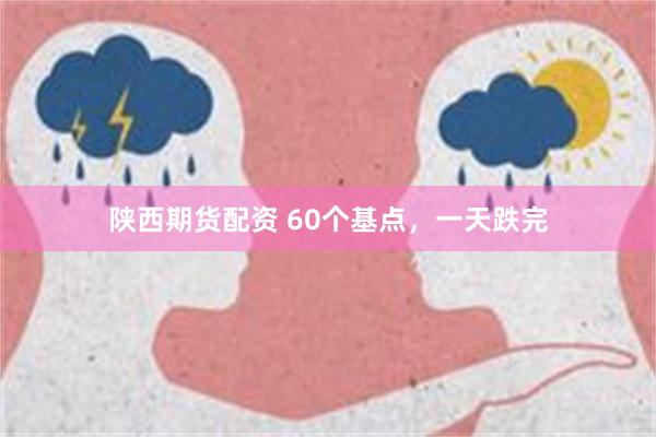 陕西期货配资 60个基点，一天跌完