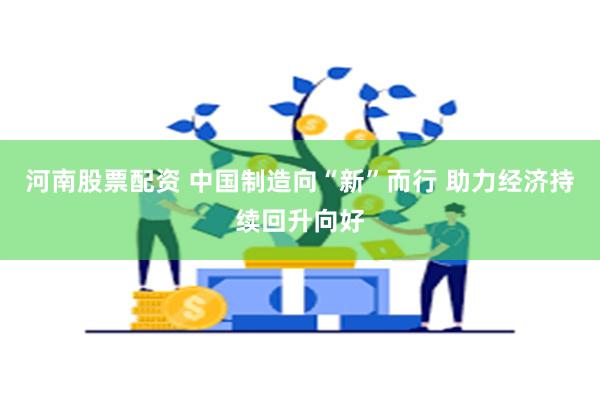 河南股票配资 中国制造向“新”而行 助力经济持续回升向好