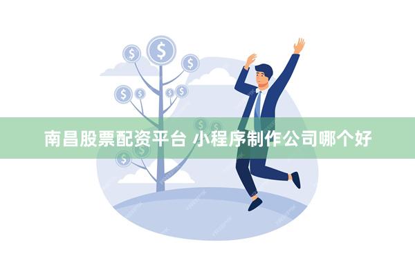 南昌股票配资平台 小程序制作公司哪个好