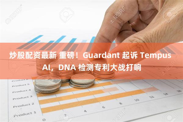 炒股配资最新 重磅！Guardant 起诉 Tempus AI，DNA 检测专利大战打响