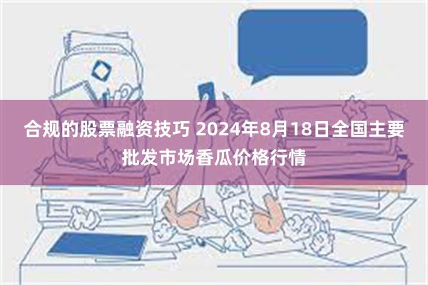 合规的股票融资技巧 2024年8月18日全国主要批发市场香瓜价格行情