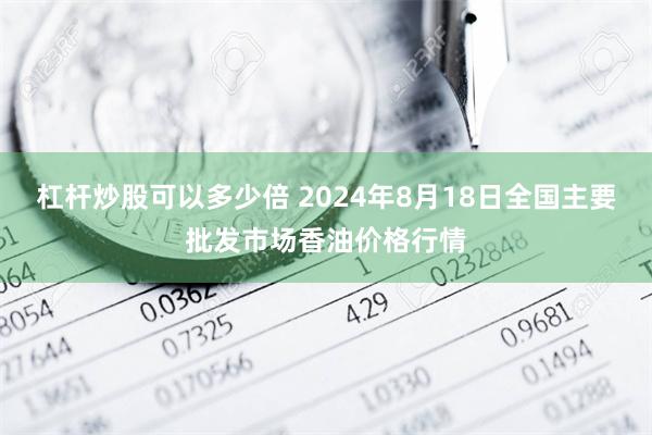 杠杆炒股可以多少倍 2024年8月18日全国主要批发市场香油价格行情