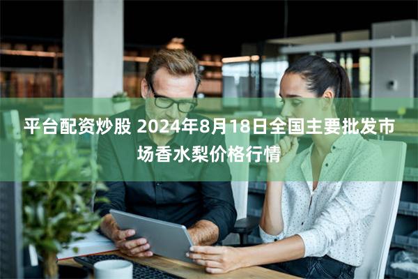 平台配资炒股 2024年8月18日全国主要批发市场香水梨价格行情