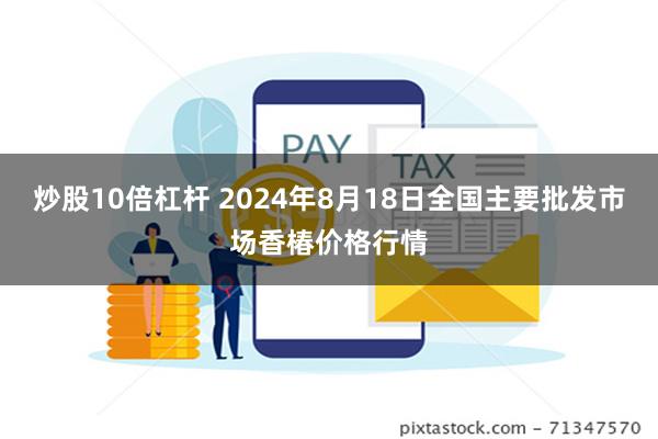 炒股10倍杠杆 2024年8月18日全国主要批发市场香椿价格行情