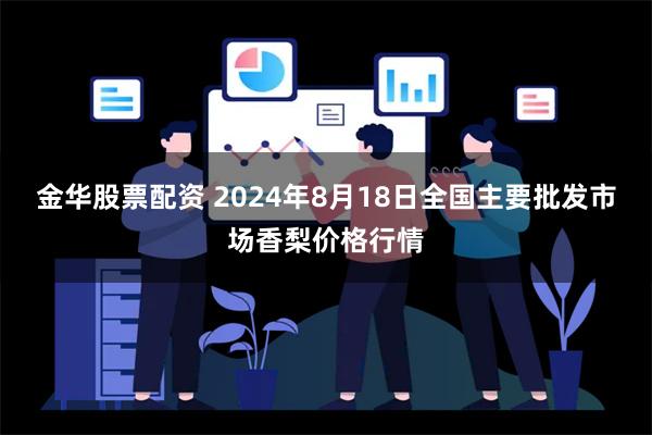 金华股票配资 2024年8月18日全国主要批发市场香梨价格行情