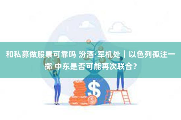 和私募做股票可靠吗 汾酒·军机处｜以色列孤注一掷 中东是否可能再次联合？