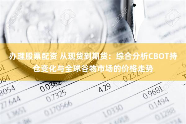 办理股票配资 从现货到期货：综合分析CBOT持仓变化与全球谷物市场的价格走势