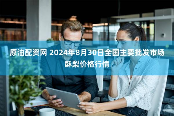 原油配资网 2024年8月30日全国主要批发市场酥梨价格行情