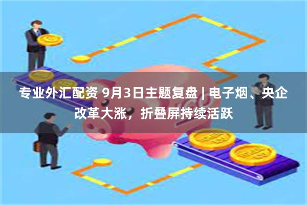 专业外汇配资 9月3日主题复盘 | 电子烟、央企改革大涨，折叠屏持续活跃