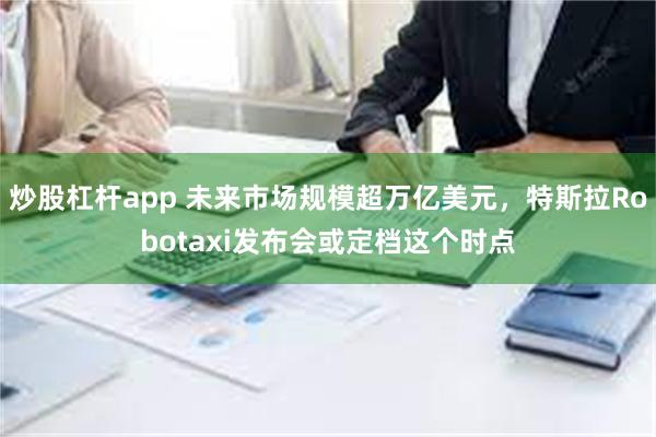 炒股杠杆app 未来市场规模超万亿美元，特斯拉Robotaxi发布会或定档这个时点